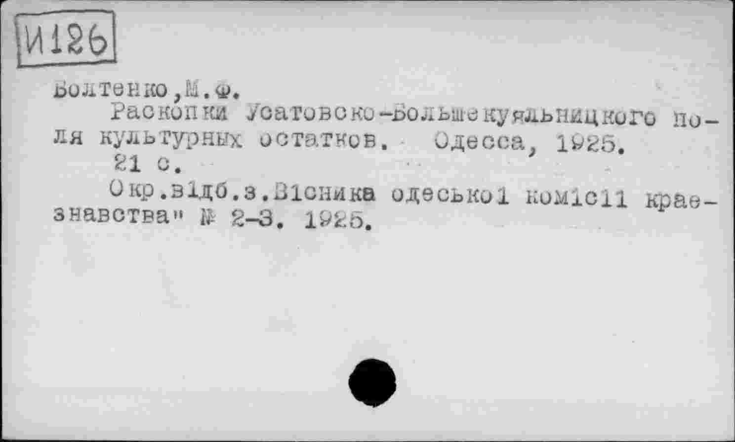 ﻿И126
БОЛТОНКО ,М.ф.
Раскопки Уоаговско-Вольшекуяльницкого поля культурных остатков. Одесса. 1925.
21 с.
Окр.відб.з.Вісника одеської комісії краєзнавства" ід 2-3. 1925.